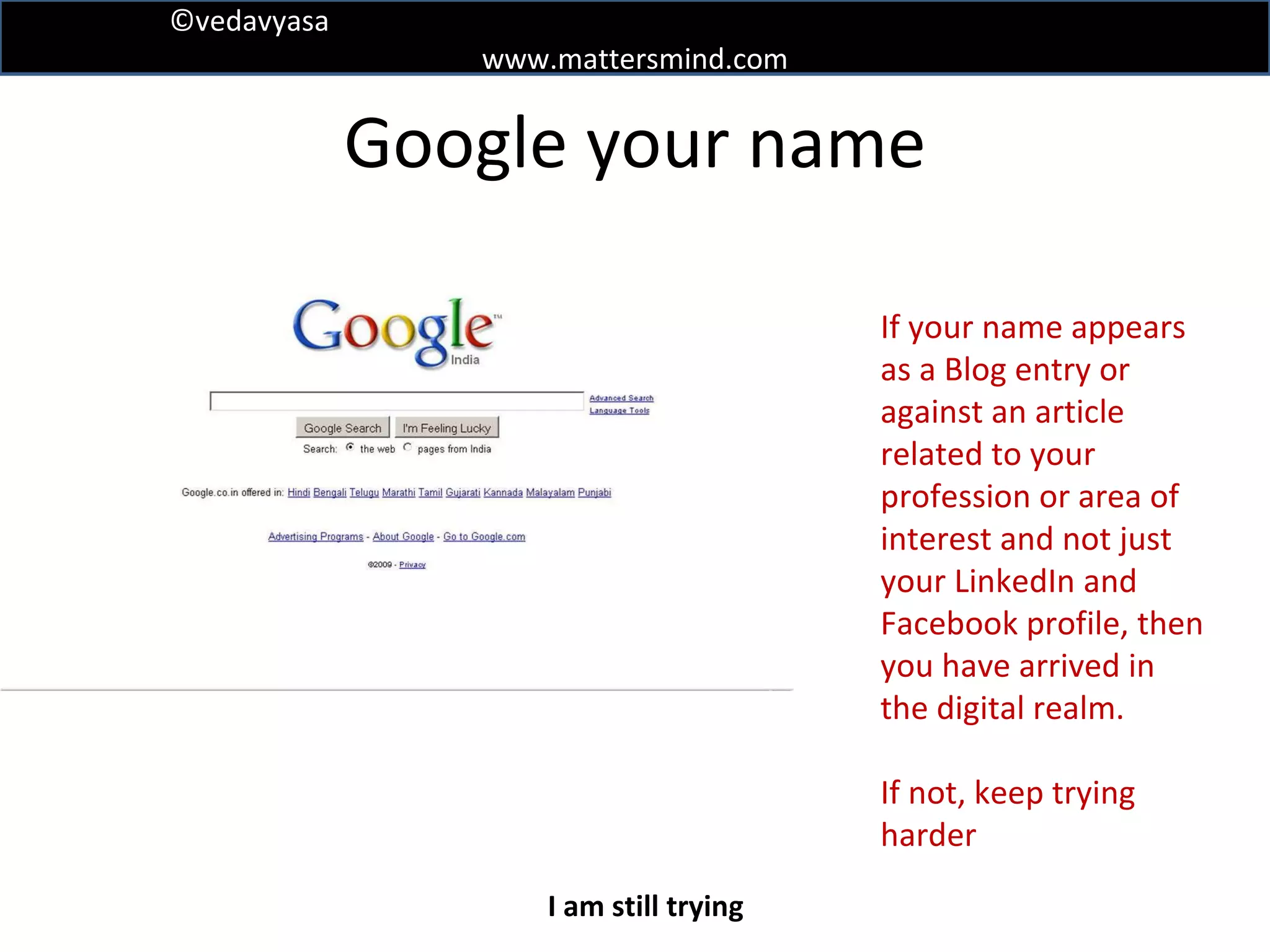 Google your name If your name appears as a Blog entry or against an article related to your profession or area of interest and not just your LinkedIn and Facebook profile, then you have arrived in the digital realm. If not, keep trying harder I am still trying 