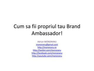 Cum sa fii propriul tau Brand
       Ambassador!
             Adrian MONORANU
            monoranu@gmail.com
             http://monoranu.ro
        http://twitter.com/monoranu
       http://facebook.com/monoranu
       http://youtube.com/monoranu
 