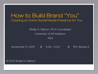 1
Shelly D. Mahon, Ph.D. Candidate
University of WI-Madison
AEA
November 11, 2010 ✜ 3:35 – 4:20 ✜ Rm: Bowie A
How to Build Brand “You”
Creating an Online Social Media Presence for You
© 2010 Shelly D. Mahon
 