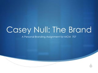 S
Casey Null: The Brand
A Personal Branding Assignment for MCM 707
 