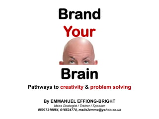 Brand Your  Brain Pathwaysto creativity & problem solving  By EMMANUEL EFFIONG-BRIGHT Ideas Strategist / Trainer / Speaker 08037219064, 018534770, mails2emma@yahoo.co.uk 