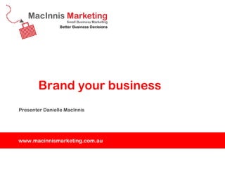 Brand your business
Presenter Danielle MacInnis




www.macinnismarketing.com.au
 