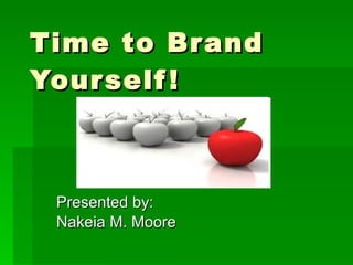 Time to Brand Yourself! Presented by: Nakeia M. Moore 