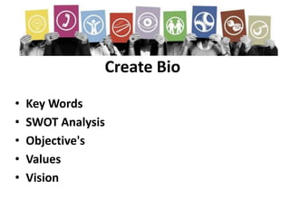 Create Bio
• Key Words
• SWOT Analysis
• Objective's
• Values
• Vision
 