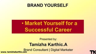 www. tamizhakarthic.com
Presented by:
Tamizha Karthic.A
Brand Consultant | Digital Marketer
• Market Yourself for a
Successful Career
BRAND YOURSELF
 