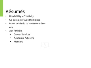 Résumés
• Readability	>	Creativity	
• Go	outside	of	word	template	
• Don’t	be	afraid	to	have	more	than	
one	
• Ask	for	help	
• Career	Services	
• Academic	Advisers	
• Mentors
 