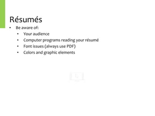 Résumés
• Be	aware	of:	
• Your	audience	
• Computer	programs	reading	your	résumé	
• Font	issues	(always	use	PDF)	
• Colors	and	graphic	elements
 