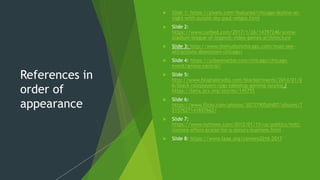 References in
order of
appearance
 Slide 1: https://pixels.com/featured/chicago-skyline-at-
night-with-purple-sky-paul-velgos.html
 Slide 2:
https://www.curbed.com/2017/1/26/14397246/arena-
stadium-league-of-legends-video-games-architecture
 Slide 3: http://www.thehudsonchicago.com/must-see-
attractions-downtown-chicago/
 Slide 4: https://urbanmatter.com/chicago/chicago-
event/anime-central/
 Slide 5:
http://www.blogtalkradio.com/blackgirlnerds/2014/01/0
6/black-roleplayers-rpgs-tabletop-gaming-larping /
https://beta.prx.org/stories/145755
 Slide 6:
https://www.flickr.com/photos/30737905@N07/albums/7
2157627141857662/
 Slide 7:
https://www.nytimes.com/2012/01/15/us/politics/mitt-
romney-offers-praise-for-a-donors-business.html
 Slide 8: https://www.faae.org/careers2016-2017
 