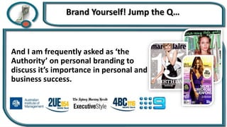 Brand Yourself! Jump the Q…
And I am frequently asked as ‘the
Authority’ on personal branding to
discuss it’s importance in personal and
business success.
 