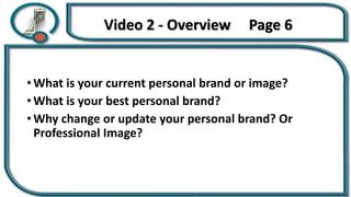Video 2 - Overview Page 6
• What is your current personal brand or image?
• What is your best personal brand?
• Why change or update your personal brand? Or
Professional Image?
 