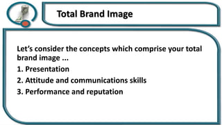 Total Brand Image
Let’s consider the concepts which comprise your total
brand image ...
1. Presentation
2. Attitude and communications skills
3. Performance and reputation
 