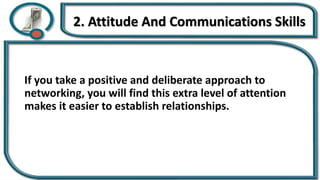 2. Attitude And Communications Skills
If you take a positive and deliberate approach to
networking, you will find this extra level of attention
makes it easier to establish relationships.
 
