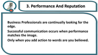 3. Performance And Reputation
Business Professionals are continually looking for the
edge.
Successful communication occurs when performance
matches the image.
Only when you add action to words are you believed.
 