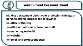 Your Current Personal Brand
Making a statement about your professional image or
personal brand includes the following:
»» office stationery
»» attire or uniforms of frontline staff
»» marketing material
»» website
»» email and correspondence
 