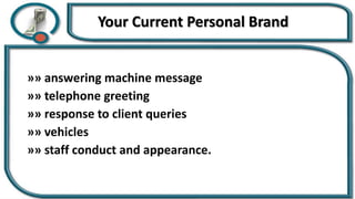 Your Current Personal Brand
»» answering machine message
»» telephone greeting
»» response to client queries
»» vehicles
»» staff conduct and appearance.
 