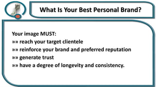 What Is Your Best Personal Brand?
Your image MUST:
»» reach your target clientele
»» reinforce your brand and preferred reputation
»» generate trust
»» have a degree of longevity and consistency.
 