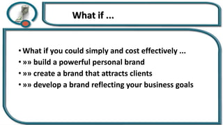 What if ...
• What if you could simply and cost effectively ...
• »» build a powerful personal brand
• »» create a brand that attracts clients
• »» develop a brand reflecting your business goals
 