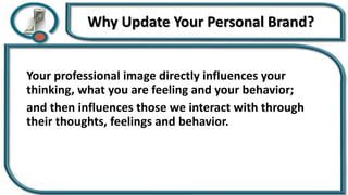 Why Update Your Personal Brand?
Your professional image directly influences your
thinking, what you are feeling and your behavior;
and then influences those we interact with through
their thoughts, feelings and behavior.
 