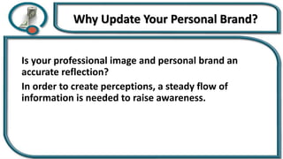 Why Update Your Personal Brand?
Is your professional image and personal brand an
accurate reflection?
In order to create perceptions, a steady flow of
information is needed to raise awareness.
 