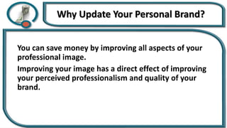 Why Update Your Personal Brand?
You can save money by improving all aspects of your
professional image.
Improving your image has a direct effect of improving
your perceived professionalism and quality of your
brand.
 