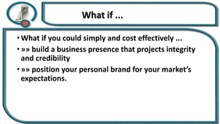 What if ...
• What if you could simply and cost effectively ...
• »» build a business presence that projects integrity
and credibility
• »» position your personal brand for your market’s
expectations.
 