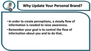 Why Update Your Personal Brand?
• In order to create perceptions, a steady flow of
information is needed to raise awareness.
• Remember your goal is to control the flow of
information about you and to do that,
 