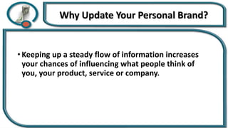 Why Update Your Personal Brand?
• Keeping up a steady flow of information increases
your chances of influencing what people think of
you, your product, service or company.
 