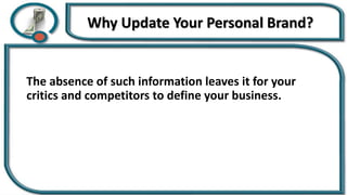Why Update Your Personal Brand?
The absence of such information leaves it for your
critics and competitors to define your business.
 