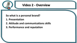 Video 2 - Overview
So what is a personal brand?
1. Presentation
2. Attitude and communications skills
3. Performance and reputation
 