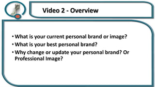 Video 2 - Overview
• What is your current personal brand or image?
• What is your best personal brand?
• Why change or update your personal brand? Or
Professional Image?
 