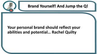 Your personal brand should reflect your
abilities and potential… Rachel Quilty
Brand Yourself! And Jump the Q!
 