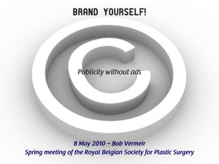 Brand Yourself!




                   Publicity without ads




                  8 May 2010 – Bob Vermeir
Spring meeting of the Royal Belgian Society for Plastic Surgery
 