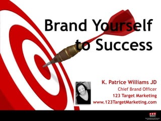 Brand Yourself
    to Success

         K. Patrice Williams JD
               Chief Brand Officer
             123 Target Marketing
      www.123TargetMarketing.com
 