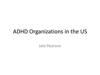 ADHD Organizations in the US
Jala Pearson
 