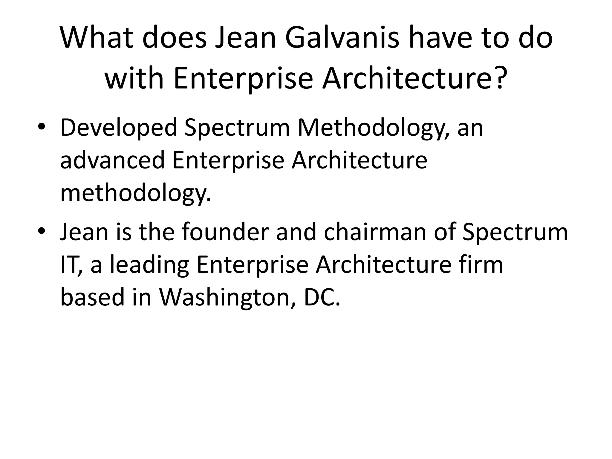 What does Jean Galvanis have to do
with Enterprise Architecture?
• Developed Spectrum Methodology, an
advanced Enterprise Architecture
methodology.
• Jean is the founder and chairman of Spectrum
IT, a leading Enterprise Architecture firm
based in Washington, DC.