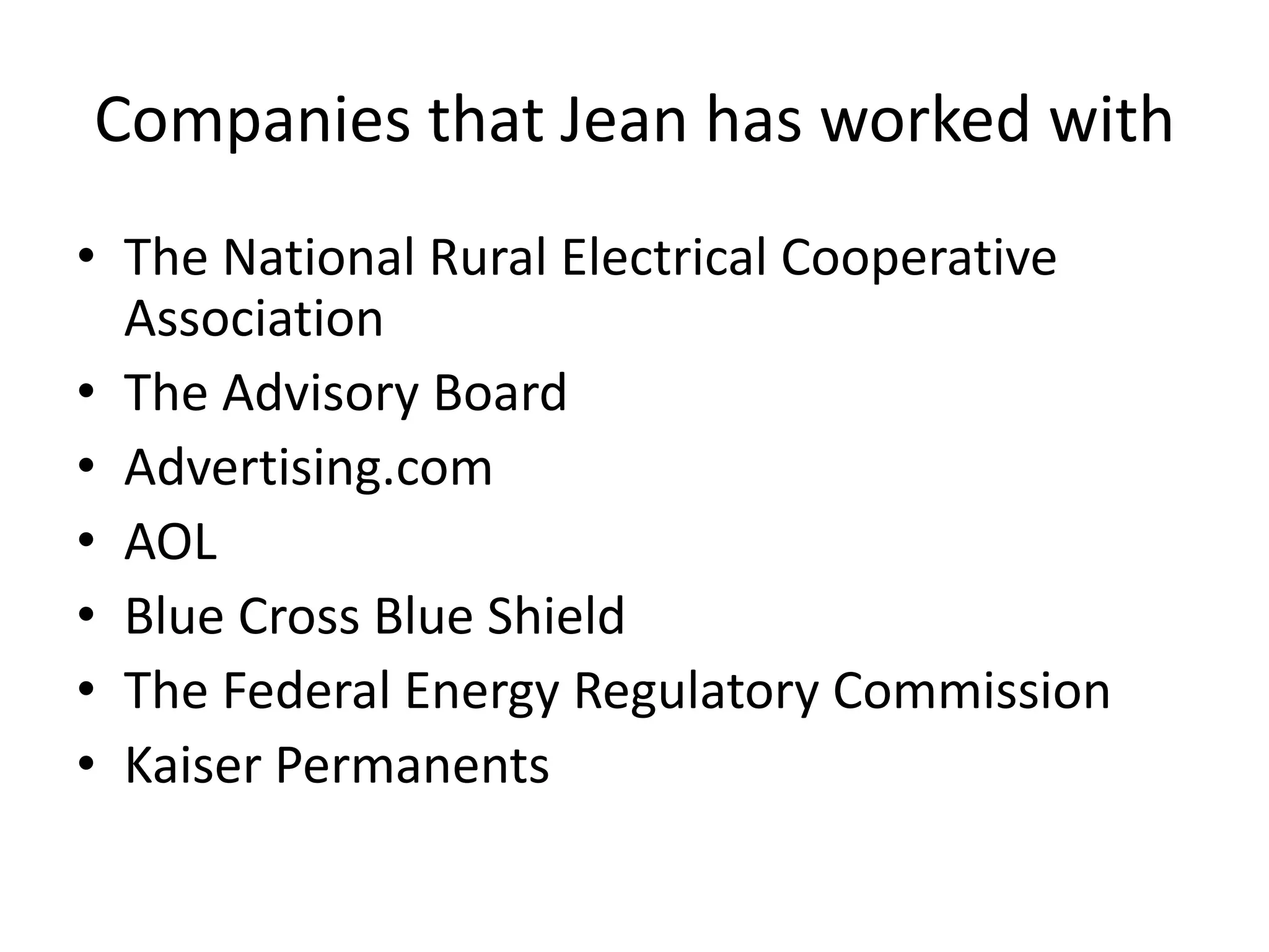 Companies that Jean has worked with
• The National Rural Electrical Cooperative
Association
• The Advisory Board
• Advertising.com
• AOL
• Blue Cross Blue Shield
• The Federal Energy Regulatory Commission
• Kaiser Permanents