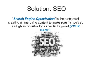 Solution: SEO
“Search Engine Optimization” is the process of
creating or improving content to make sure it shows up
as high as possible for a specific keyword (YOUR
NAME).
 