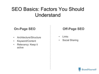 SEO Basics: Factors You Should
Understand
On-Page SEO Off-Page SEO
• Architecture/Structure
• Keyword/Content
• Relevancy: Keep it
active
• Links
• Social Sharing
 