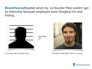 BrandYourselfstarted when my co-founder Pete couldn„t get
an internship because employers were Googling him and
finding...
A criminal with the same name The REAL Pete Kistler, NOT a criminal
INSTEAD
OF
 