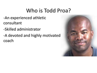 Who is Todd Proa?
-An experienced athletic
consultant
-Skilled administrator
-A devoted and highly motivated
coach

 