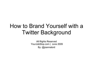 How to Brand Yourself with a
    Twitter Background
            All Rights Reserved
        YourJobStop.com | June 2009
              By: @joannalord
 