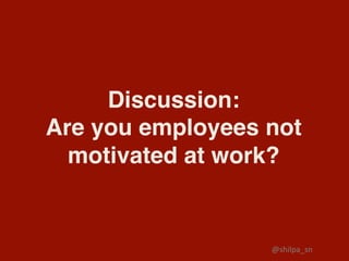 Discussion:
Are you employees not
motivated at work?
@shilpa_sn	
 