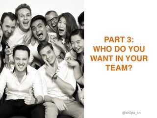 PART 3:
WHO DO YOU
WANT IN YOUR
TEAM?
@shilpa_sn	
 