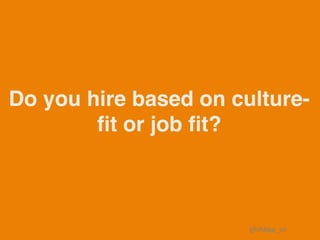 Do you hire based on culture-
ﬁt or job ﬁt?
@shilpa_sn	
 