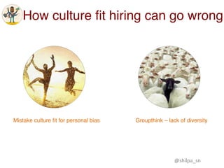 How culture ﬁt hiring can go wrong
Mistake culture ﬁt for personal bias Groupthink – lack of diversity
@shilpa_sn	
 