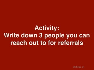 Activity:
Write down 3 people you can
reach out to for referrals
@shilpa_sn	
 