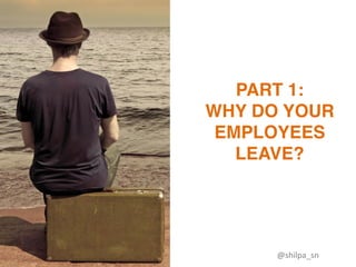 PART 1:
WHY DO YOUR
EMPLOYEES
LEAVE?
@shilpa_sn	
 