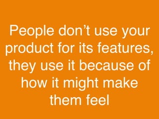 People don’t use your
product for its features,
they use it because of
how it might make
them feel
 