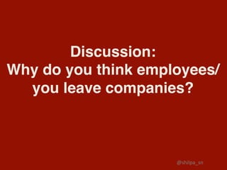 Discussion:
Why do you think employees/
you leave companies?
@shilpa_sn	
 