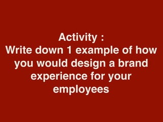 Activity :
Write down 1 example of how
you would design a brand
experience for your
employees
 